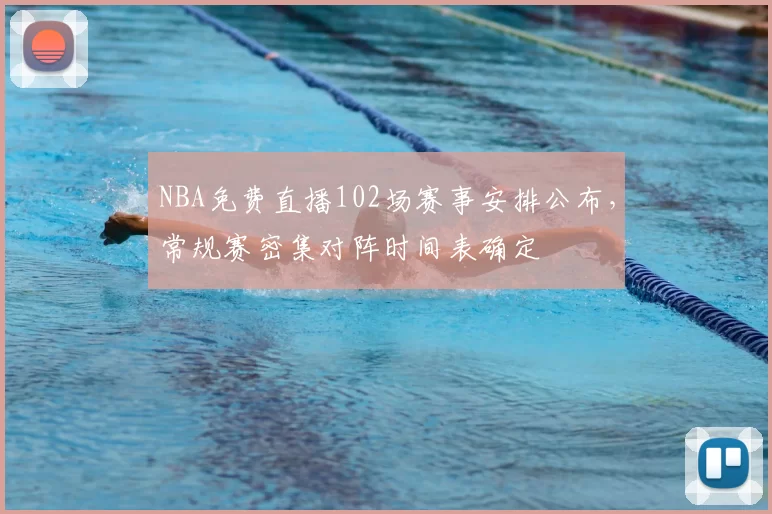 NBA免费直播102场赛事安排公布,常规赛密集对阵时间表确定