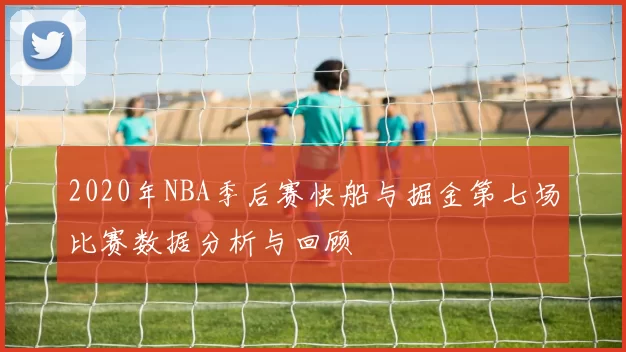 2020年NBA季后赛快船与掘金第七场比赛数据分析与回顾