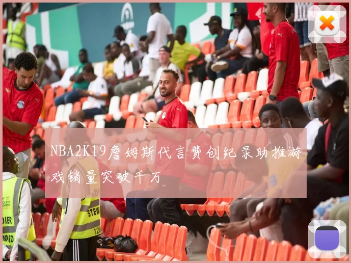 NBA2K19詹姆斯代言费创纪录助推游戏销量突破千万