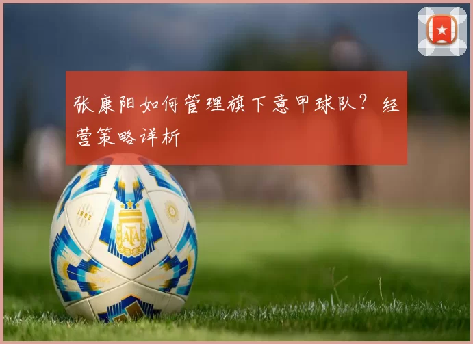 张康阳如何管理旗下意甲球队?经营策略详析