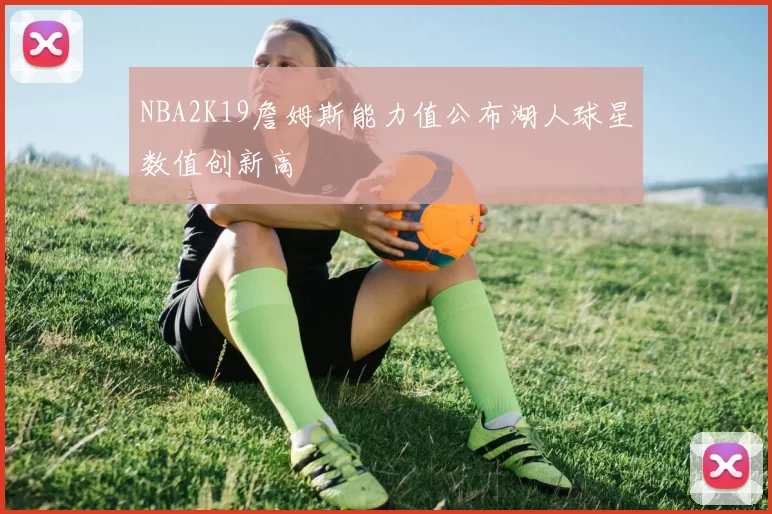 NBA2K19詹姆斯能力值公布湖人球星数值创新高
