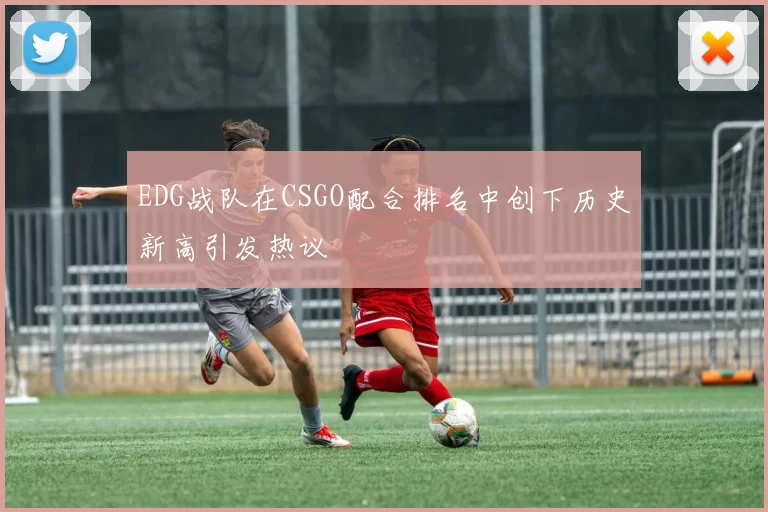 EDG战队在CSGO配合排名中创下历史新高引发热议