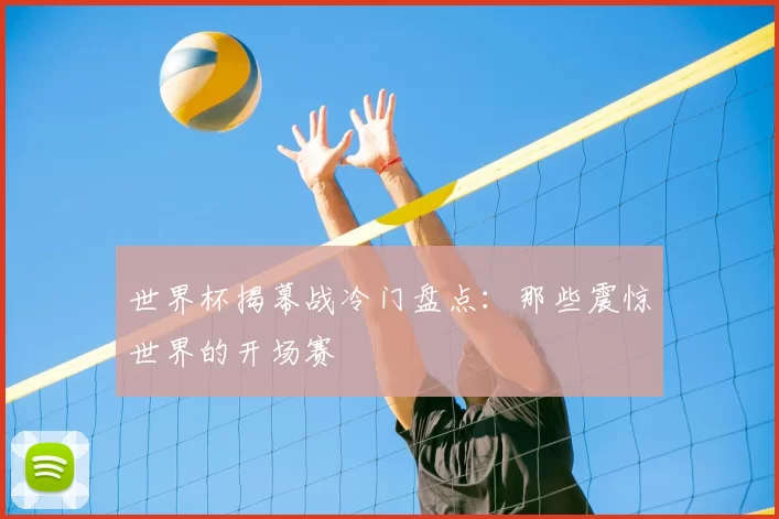 世界杯揭幕战冷门盘点:那些震惊世界的开场赛