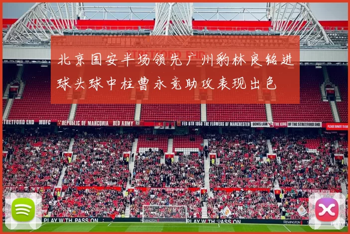 北京国安半场领先广州豹林良铭进球头球中柱曹永竞助攻表现出色