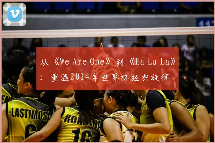 从《We Are One》到《La La La》:重温2014年世界杯经典旋律