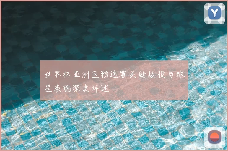 世界杯亚洲区预选赛关键战役与球星表现深度评述