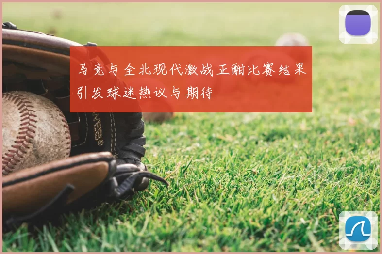 马竞与全北现代激战正酣比赛结果引发球迷热议与期待