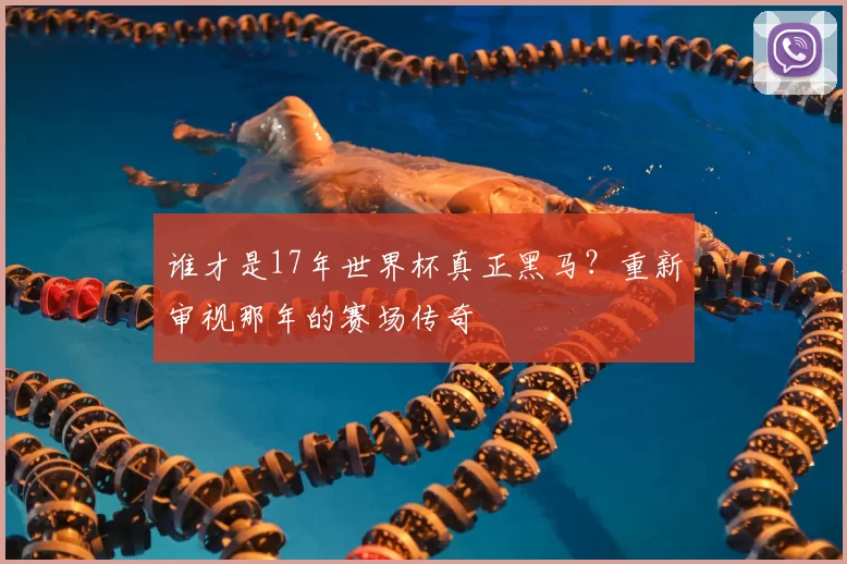 谁才是17年世界杯真正黑马?重新审视那年的赛场传奇