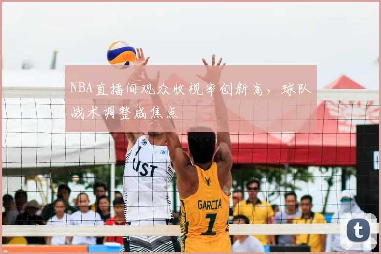 NBA直播间观众收视率创新高，球队战术调整成焦点
