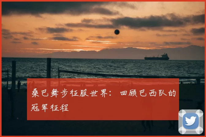 桑巴舞步征服世界:回顾巴西队的冠军征程