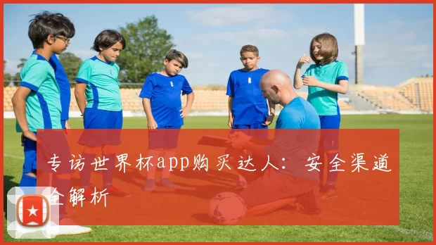 专访世界杯app购买达人:安全渠道全解析