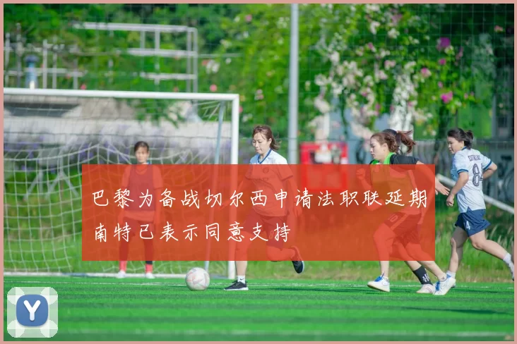 巴黎为备战切尔西申请法职联延期南特已表示同意支持