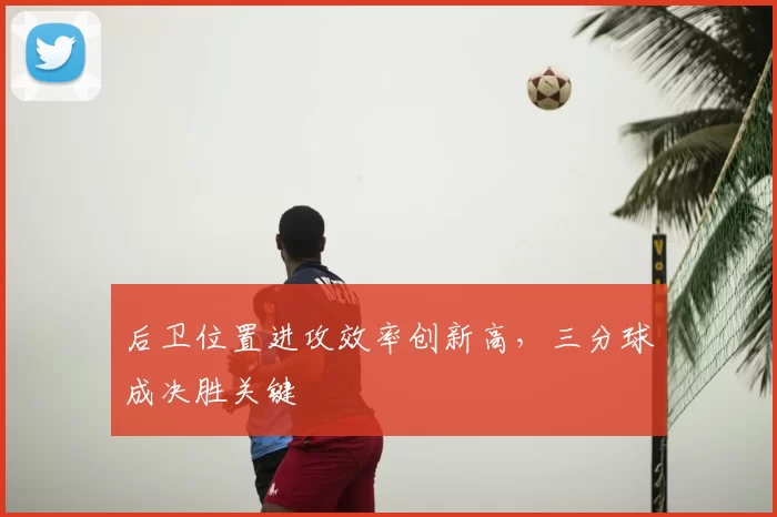 后卫位置进攻效率创新高,三分球成决胜关键