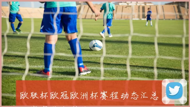 欧联杯欧冠欧洲杯赛程动态汇总 三大赛事焦点引关注