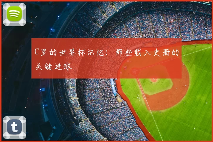 C罗的世界杯记忆：那些载入史册的关键进球