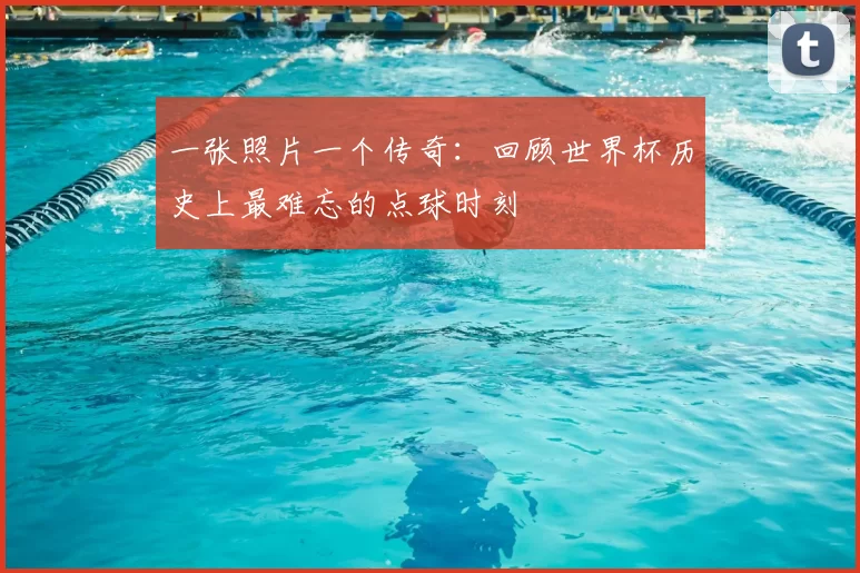 一张照片一个传奇:回顾世界杯历史上最难忘的点球时刻