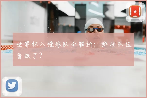 世界杯八强球队全解析：哪些队伍晋级了？