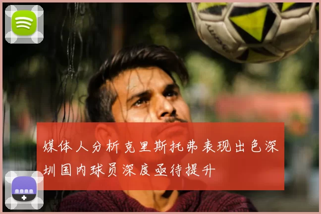 媒体人分析克里斯托弗表现出色深圳国内球员深度亟待提升