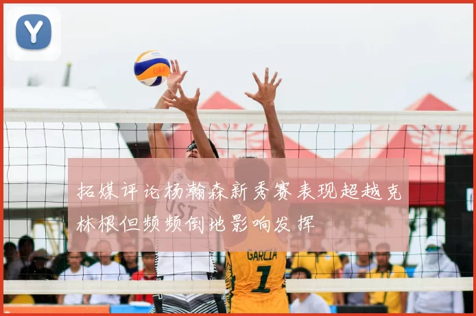 拓媒评论杨瀚森新秀赛表现超越克林根但频频倒地影响发挥