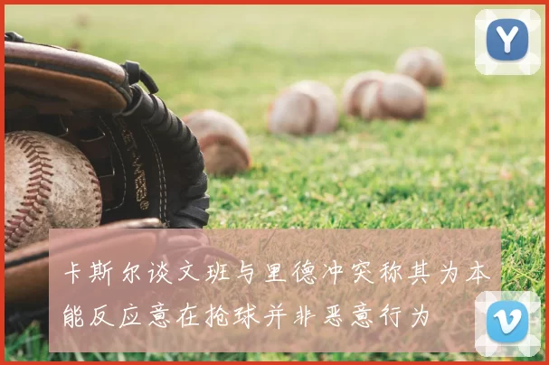 卡斯尔谈文班与里德冲突称其为本能反应意在抢球并非恶意行为