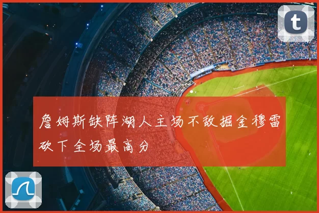 詹姆斯缺阵湖人主场不敌掘金穆雷砍下全场最高分