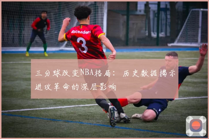 三分球改变NBA格局:历史数据揭示进攻革命的深层影响
