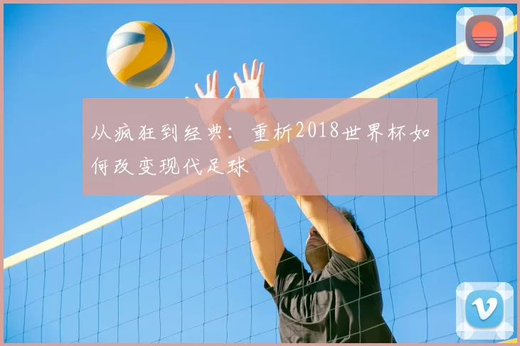 从疯狂到经典:重析2018世界杯如何改变现代足球