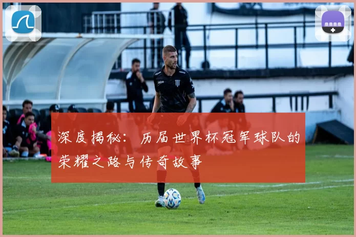 深度揭秘:历届世界杯冠军球队的荣耀之路与传奇故事