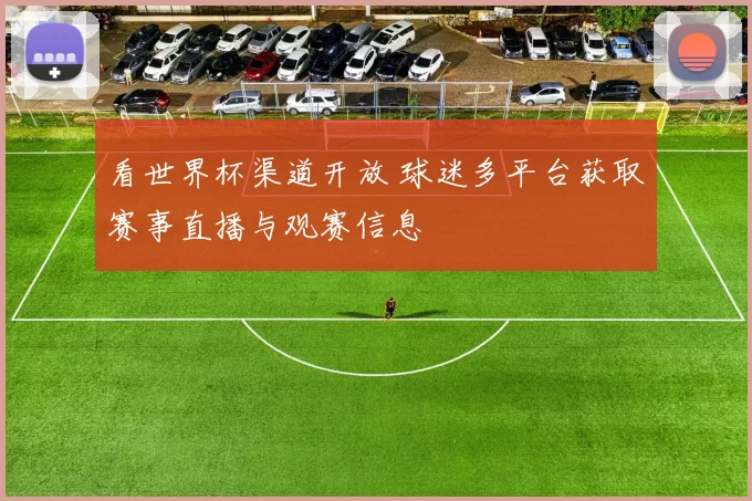 看世界杯渠道开放 球迷多平台获取赛事直播与观赛信息