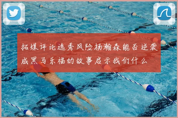 拓媒评论选秀风险杨瀚森能否逆袭成黑马乐福的故事启示我们什么
