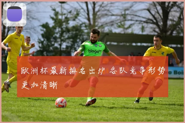 欧洲杯最新排名出炉 各队竞争形势更加清晰