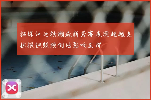 拓媒评论杨瀚森新秀赛表现超越克林根但频频倒地影响发挥
