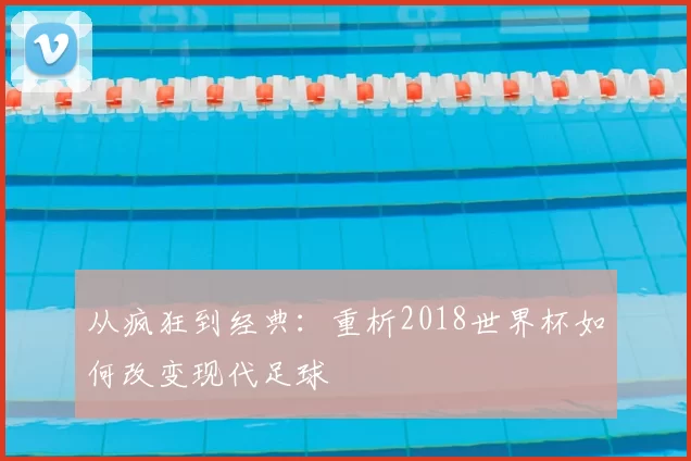从疯狂到经典：重析2018世界杯如何改变现代足球