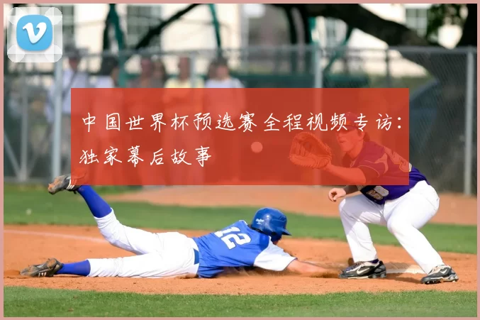 中国世界杯预选赛全程视频专访:独家幕后故事