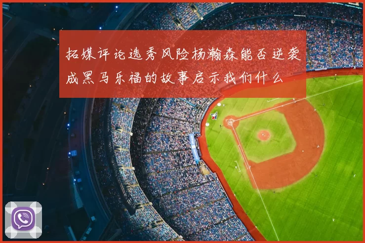 拓媒评论选秀风险杨瀚森能否逆袭成黑马乐福的故事启示我们什么
