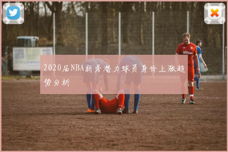 2020届NBA新秀潜力球员身价上涨趋势分析