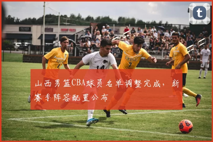 山西男篮CBA球员名单调整完成，新赛季阵容配置公布